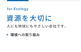 資源を大切に 人にも地球にもやさしい会社です。 >環境への取り組み