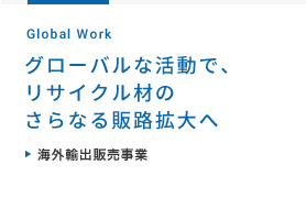 グローバルな活動で、リサイクル材のさらなる販路拡大へ >海外輸出販売事業