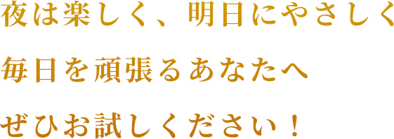 夜は楽しく、明日にやさしく 毎日を頑張るあなたへ ぜひお試しください！